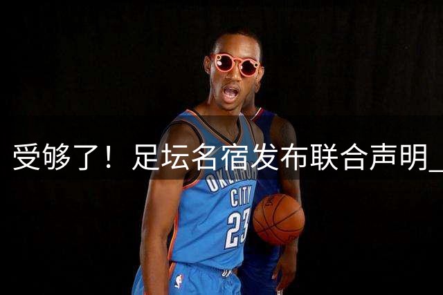 受够了！足坛名宿发布联合声明 强烈指责FIFA主席因凡蒂诺